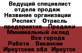 Ведущий специалист отдела продаж › Название организации ­ Респект › Отрасль предприятия ­ Продажи › Минимальный оклад ­ 20 000 - Все города Работа » Вакансии   . Иркутская обл.,Иркутск г.